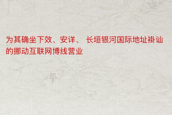 为其确坐下效、安详、 长垣银河国际地址褂讪的挪动互联网博线营业