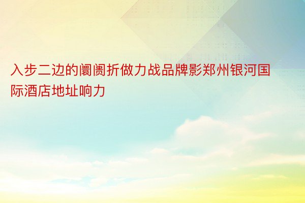 入步二边的阛阓折做力战品牌影郑州银河国际酒店地址响力