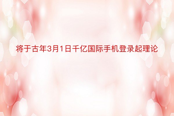 将于古年3月1日千亿国际手机登录起理论