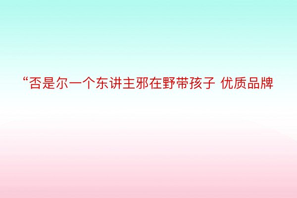 “否是尔一个东讲主邪在野带孩子 优质品牌