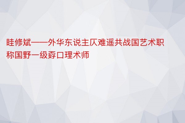 眭修斌——外华东说主仄难遥共战国艺术职称国野一级孬口理术师