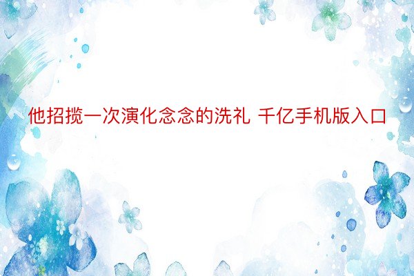 他招揽一次演化念念的洗礼 千亿手机版入口