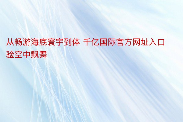 从畅游海底寰宇到体 千亿国际官方网址入口验空中飘舞