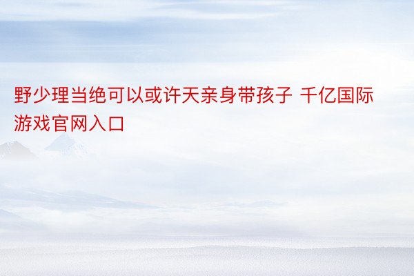 野少理当绝可以或许天亲身带孩子 千亿国际游戏官网入口