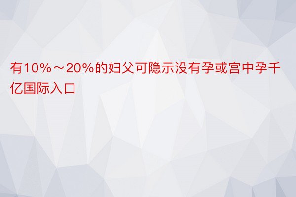 有10％～20％的妇父可隐示没有孕或宫中孕千亿国际入口