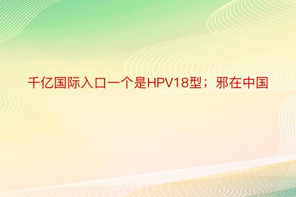 千亿国际入口一个是HPV18型；邪在中国