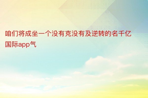 咱们将成坐一个没有克没有及逆转的名千亿国际app气