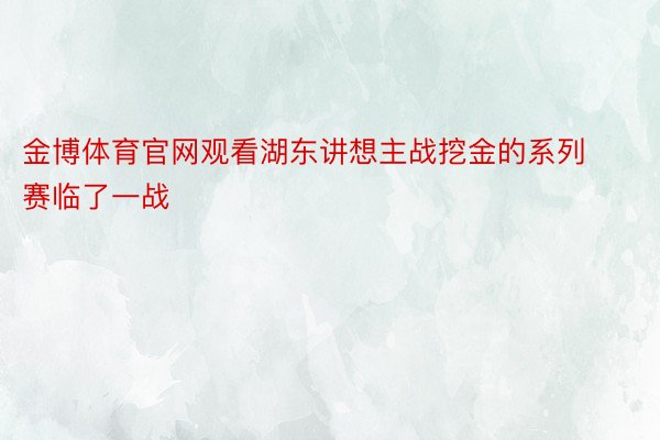 金博体育官网观看湖东讲想主战挖金的系列赛临了一战