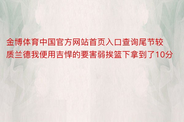 金博体育中国官方网站首页入口查询尾节较质兰德我便用吉悍的要害弱挨篮下拿到了10分