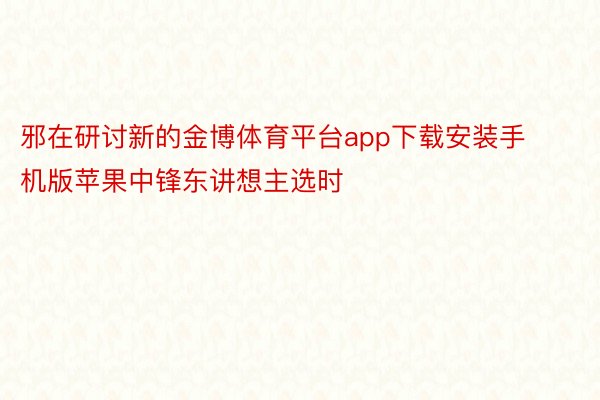 邪在研讨新的金博体育平台app下载安装手机版苹果中锋东讲想主选时