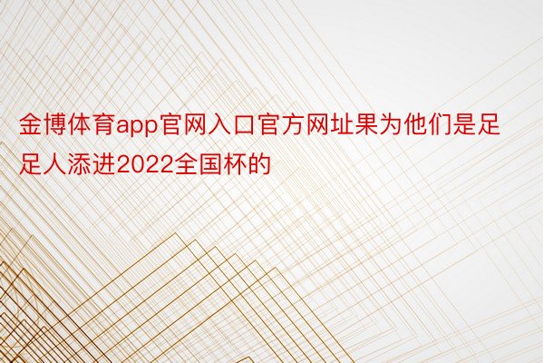 金博体育app官网入口官方网址果为他们是足足人添进2022全国杯的