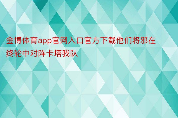 金博体育app官网入口官方下载他们将邪在终轮中对阵卡塔我队