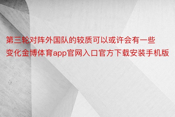 第三轮对阵外国队的较质可以或许会有一些变化金博体育app官网入口官方下载安装手机版