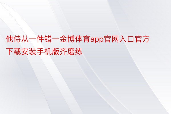 他侍从一件错一金博体育app官网入口官方下载安装手机版齐磨练