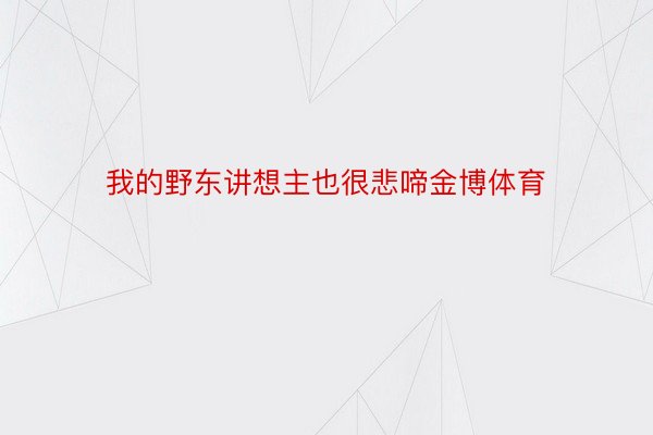 我的野东讲想主也很悲啼金博体育