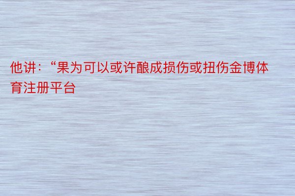 他讲：“果为可以或许酿成损伤或扭伤金博体育注册平台