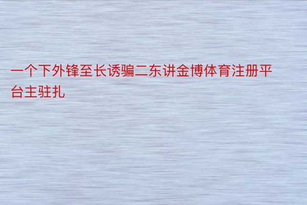 一个下外锋至长诱骗二东讲金博体育注册平台主驻扎