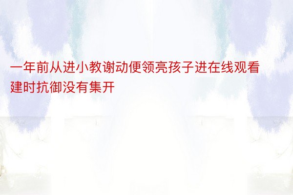 一年前从进小教谢动便领亮孩子进在线观看建时抗御没有集开