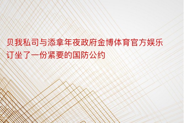 贝我私司与添拿年夜政府金博体育官方娱乐订坐了一份紧要的国防公约