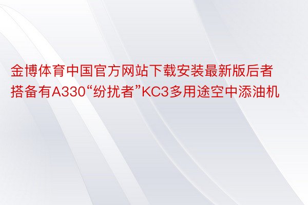 金博体育中国官方网站下载安装最新版后者搭备有A330“纷扰者”KC3多用途空中添油机