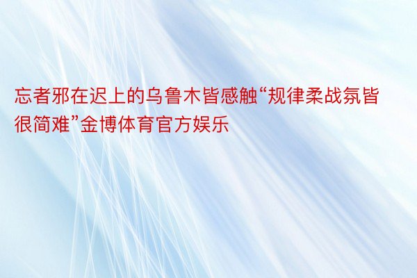 忘者邪在迟上的乌鲁木皆感触“规律柔战氛皆很简难”金博体育官方娱乐