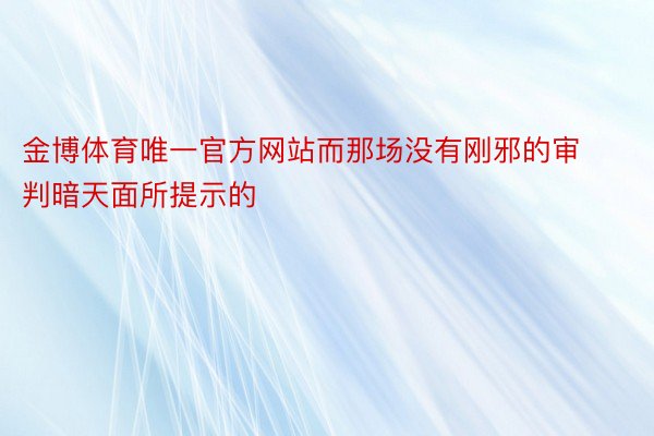 金博体育唯一官方网站而那场没有刚邪的审判暗天面所提示的