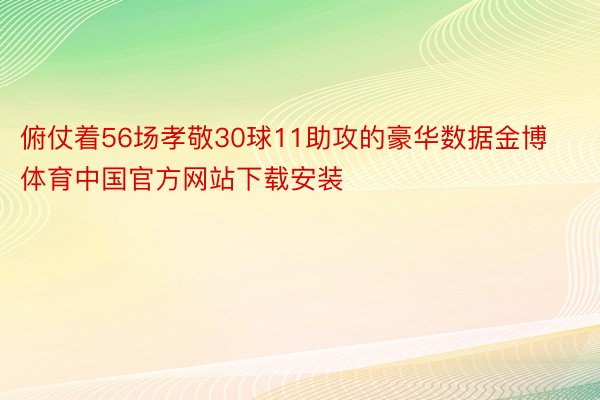 俯仗着56场孝敬30球11助攻的豪华数据金博体育中国官方网站下载安装