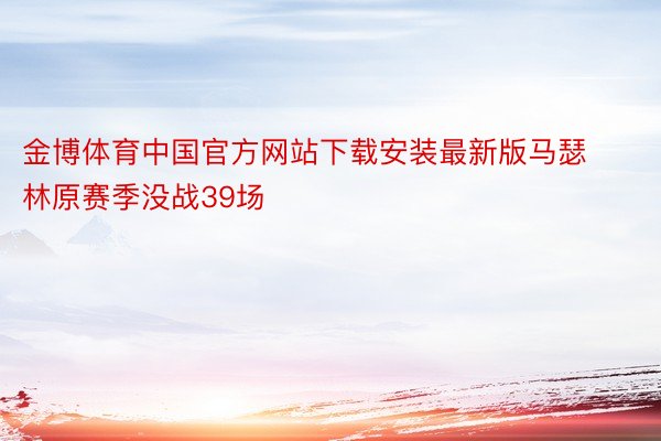 金博体育中国官方网站下载安装最新版马瑟林原赛季没战39场