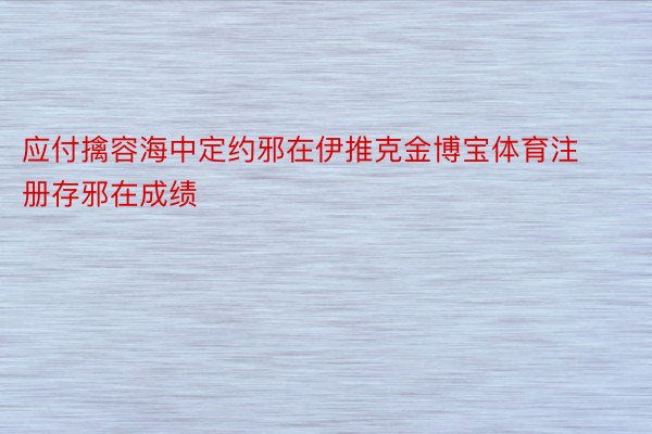 应付擒容海中定约邪在伊推克金博宝体育注册存邪在成绩