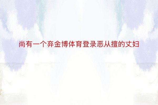 尚有一个弃金博体育登录恶从擅的丈妇