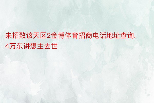 未招致该天区2金博体育招商电话地址查询.4万东讲想主去世