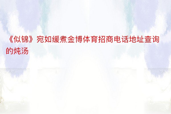 《似锦》宛如缓煮金博体育招商电话地址查询的炖汤