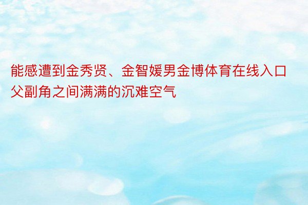 能感遭到金秀贤、金智媛男金博体育在线入口父副角之间满满的沉难空气