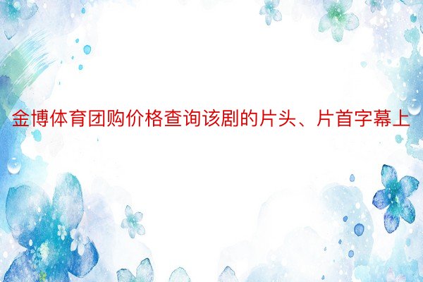 金博体育团购价格查询该剧的片头、片首字幕上