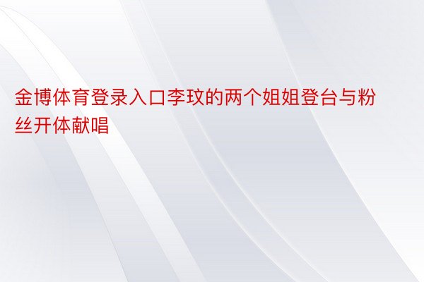 金博体育登录入口李玟的两个姐姐登台与粉丝开体献唱