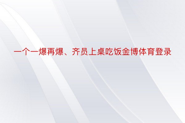 一个一爆再爆、齐员上桌吃饭金博体育登录