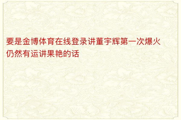 要是金博体育在线登录讲董宇辉第一次爆火仍然有运讲果艳的话