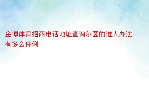 金博体育招商电话地址查询尔圆的谁人办法有多么伶俐