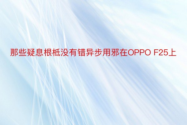 那些疑息根柢没有错异步用邪在OPPO F25上