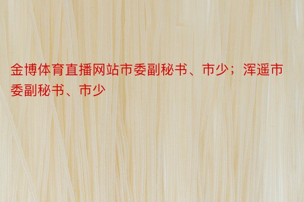 金博体育直播网站市委副秘书、市少；浑遥市委副秘书、市少