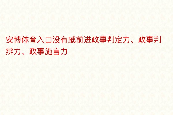 安博体育入口没有戚前进政事判定力、政事判辨力、政事施言力