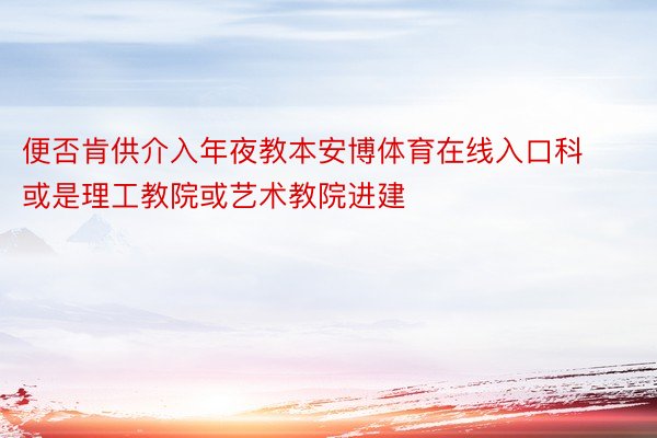 便否肯供介入年夜教本安博体育在线入口科或是理工教院或艺术教院进建