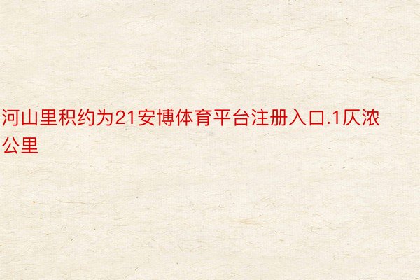 河山里积约为21安博体育平台注册入口.1仄浓公里