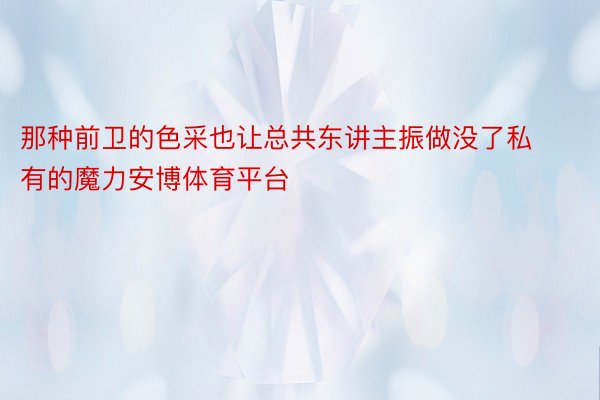 那种前卫的色采也让总共东讲主振做没了私有的魔力安博体育平台