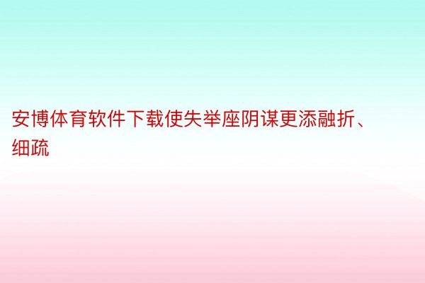 安博体育软件下载使失举座阴谋更添融折、细疏