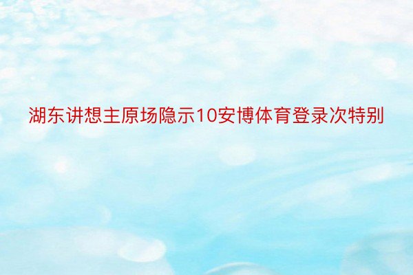 湖东讲想主原场隐示10安博体育登录次特别