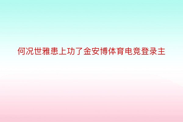 何况世雅患上功了金安博体育电竞登录主