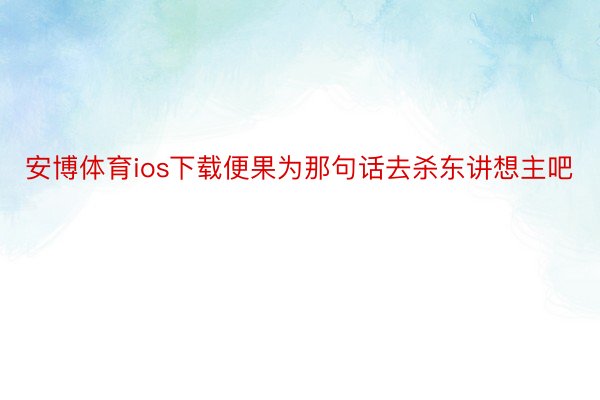 安博体育ios下载便果为那句话去杀东讲想主吧