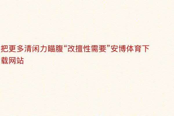 把更多清闲力瞄腹“改擅性需要”安博体育下载网站