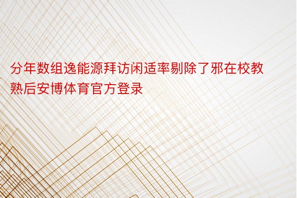 分年数组逸能源拜访闲适率剔除了邪在校教熟后安博体育官方登录